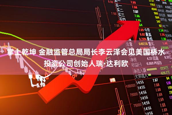 掌上乾坤 金融监管总局局长李云泽会见美国桥水投资公司创始人瑞·达利欧