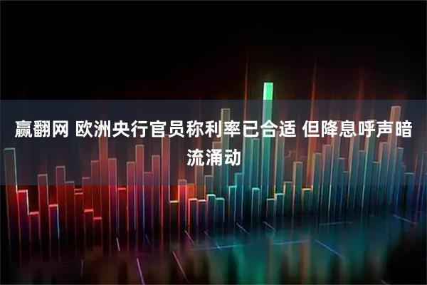 赢翻网 欧洲央行官员称利率已合适 但降息呼声暗流涌动