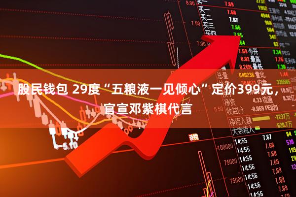 股民钱包 29度“五粮液一见倾心”定价399元，官宣邓紫棋代言
