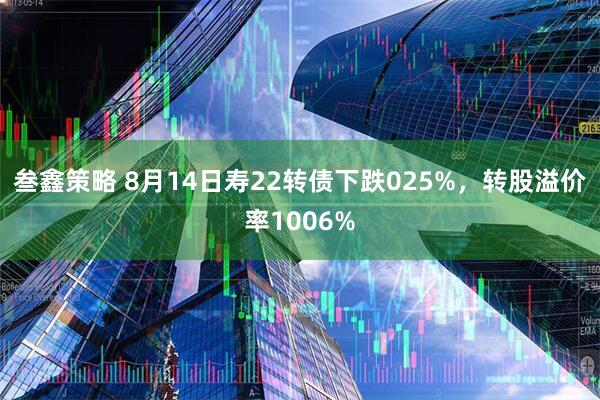 叁鑫策略 8月14日寿22转债下跌025%，转股溢价率1006%