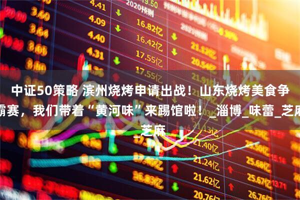 中证50策略 滨州烧烤申请出战！山东烧烤美食争霸赛，我们带着“黄河味”来踢馆啦！_淄博_味蕾_芝麻