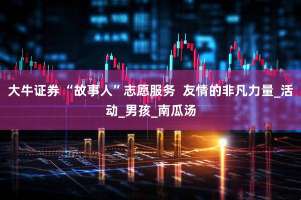 大牛证券 “故事人”志愿服务  友情的非凡力量_活动_男孩_南瓜汤