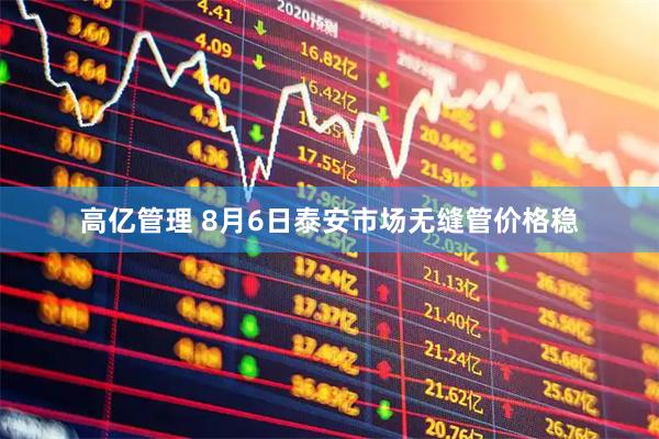 高亿管理 8月6日泰安市场无缝管价格稳