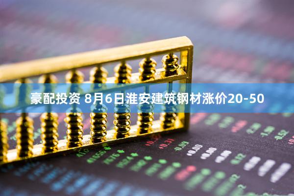 豪配投资 8月6日淮安建筑钢材涨价20-50