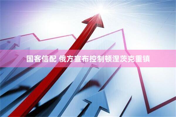 国客信配 俄方宣布控制顿涅茨克重镇