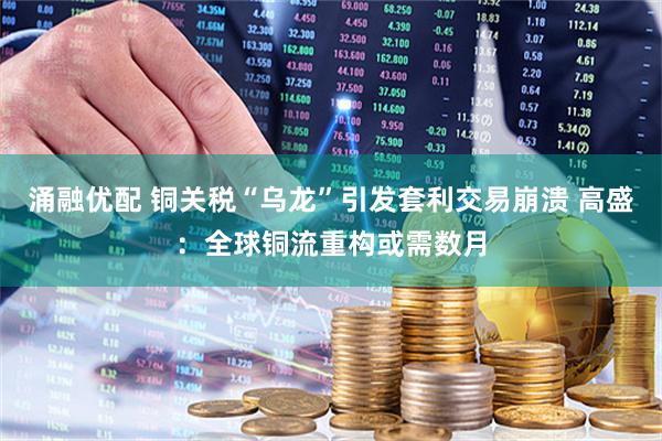 涌融优配 铜关税“乌龙”引发套利交易崩溃 高盛：全球铜流重构或需数月