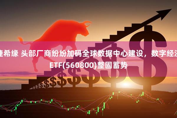 捷希缘 头部厂商纷纷加码全球数据中心建设，数字经济ETF(560800)整固蓄势