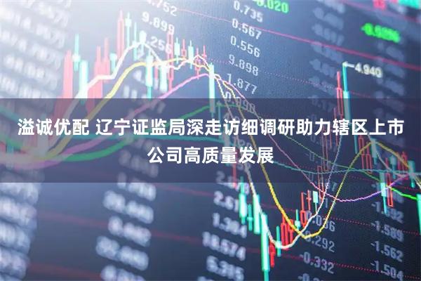 溢诚优配 辽宁证监局深走访细调研助力辖区上市公司高质量发展