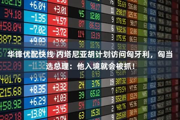 华锋优配快线 内塔尼亚胡计划访问匈牙利，匈当选总理：他入境就会被抓！