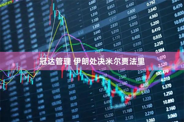 冠达管理 伊朗处决米尔贾法里