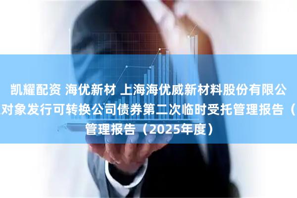 凯耀配资 海优新材 上海海优威新材料股份有限公司向不特定对象发行可转换公司债券第二次临时受托管理报告（2025年度）