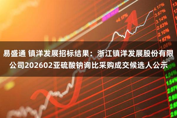 易盛通 镇洋发展招标结果：浙江镇洋发展股份有限公司202602亚硫酸钠询比采购成交候选人公示