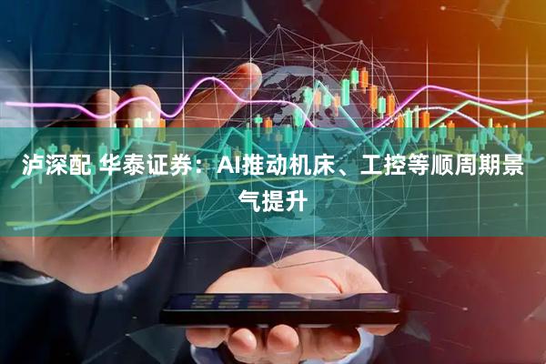 泸深配 华泰证券：AI推动机床、工控等顺周期景气提升