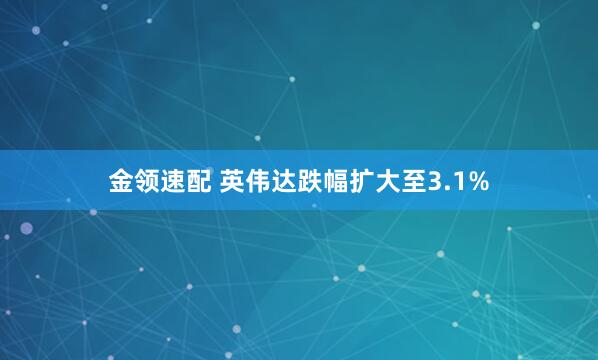 金领速配 英伟达跌幅扩大至3.1%