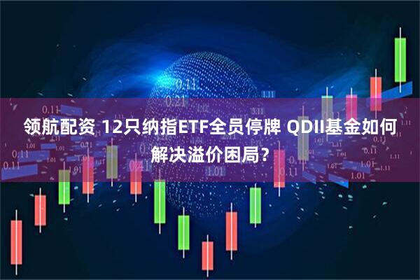 领航配资 12只纳指ETF全员停牌 QDII基金如何解决溢价困局？