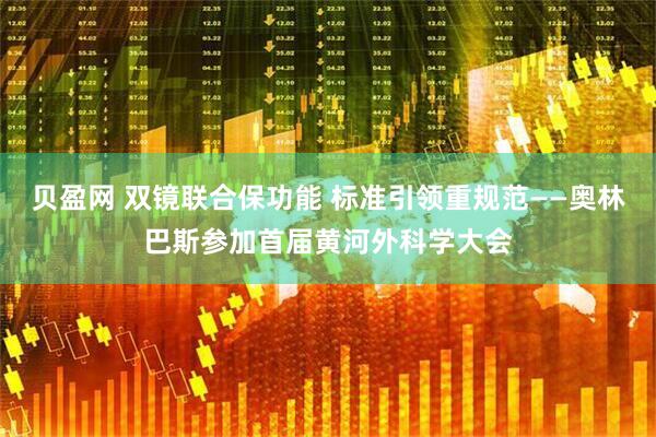 贝盈网 双镜联合保功能 标准引领重规范——奥林巴斯参加首届黄河外科学大会