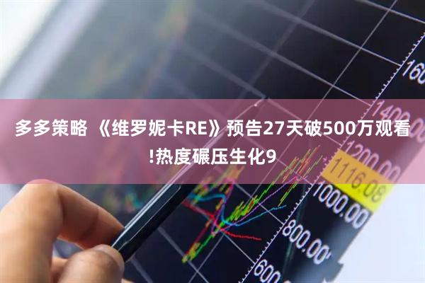 多多策略 《维罗妮卡RE》预告27天破500万观看!热度碾压生化9