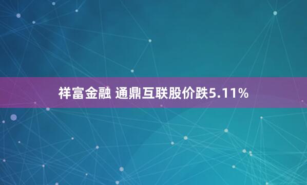 祥富金融 通鼎互联股价跌5.11%