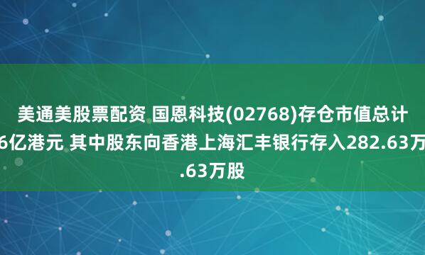 美通美股票配资 国恩科技(02768)存仓市值总计6.6亿港元 其中股东向香港上海汇丰银行存入282.63万股