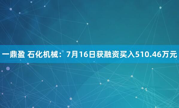 一鼎盈 石化机械：7月16日获融资买入510.46万元