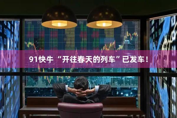 91快牛 “开往春天的列车”已发车！